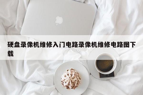 硬盘录像机维修入门电路录像机维修电路图下载