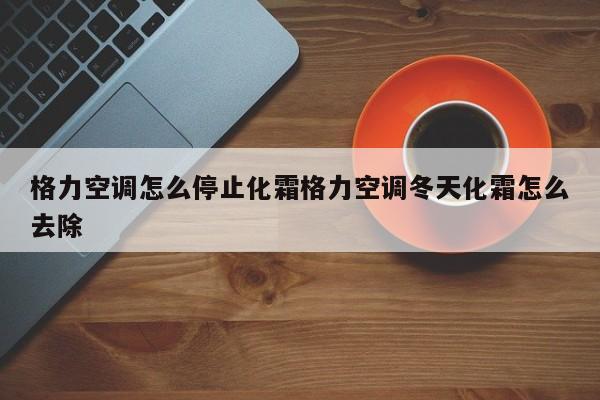 格力空调怎么停止化霜格力空调冬天化霜怎么去除