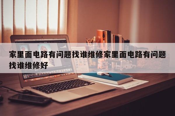 家里面电路有问题找谁维修家里面电路有问题找谁维修好
