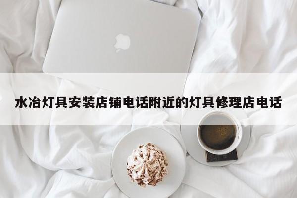 水冶灯具安装店铺电话附近的灯具修理店电话