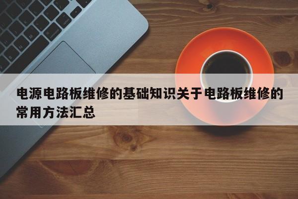 电源电路板维修的基础知识关于电路板维修的常用方法汇总
