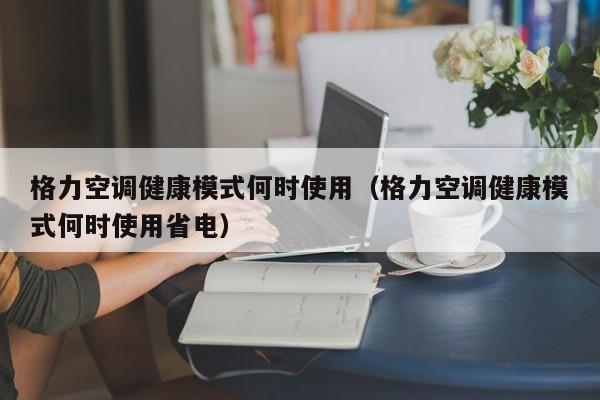 格力空调健康模式何时使用（格力空调健康模式何时使用省电）