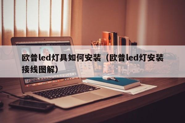 欧普led灯具如何安装（欧普led灯安装接线图解）
