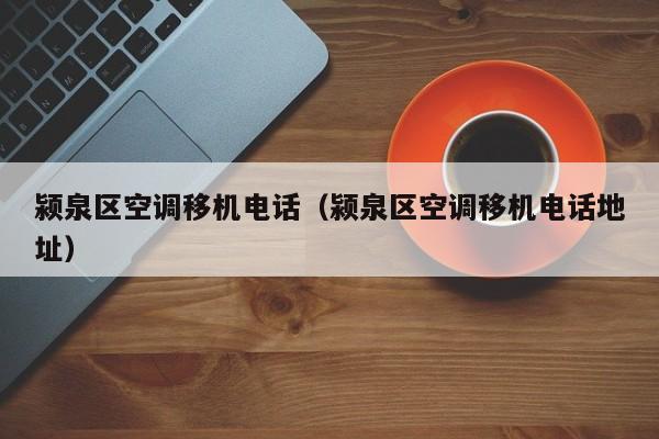 颍泉区空调移机电话（颍泉区空调移机电话地址）