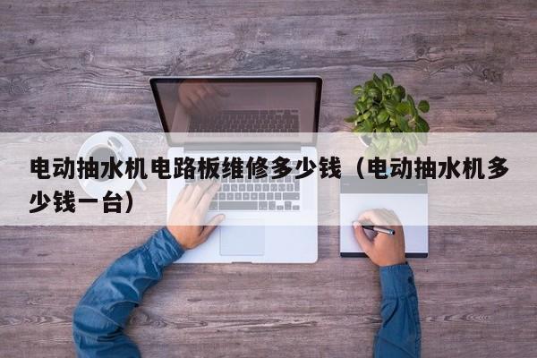 电动抽水机电路板维修多少钱（电动抽水机多少钱一台）