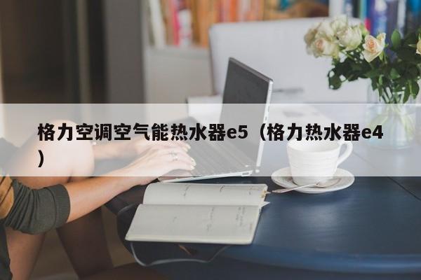 格力空调空气能热水器e5（格力热水器e4）