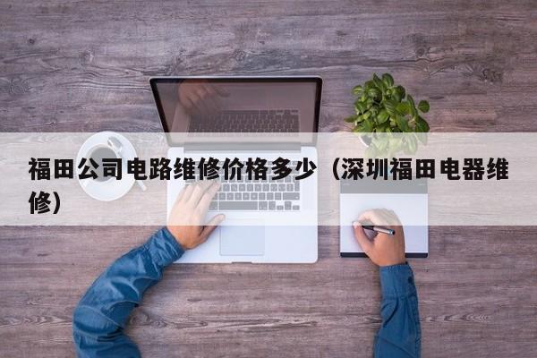 福田公司电路维修价格多少（深圳福田电器维修）