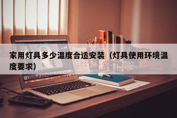 家用灯具多少温度合适安装（灯具使用环境温度要求）
