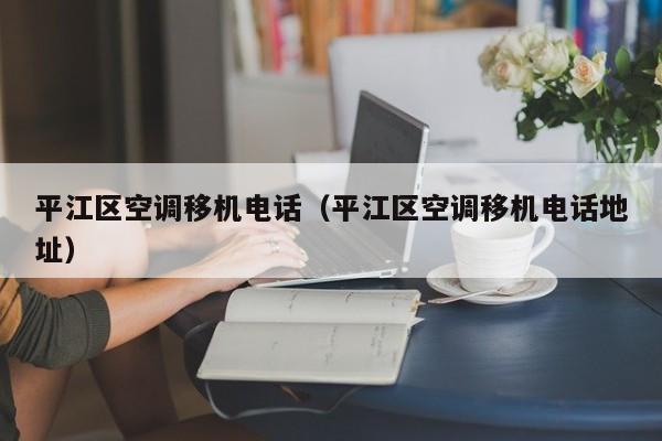 平江区空调移机电话（平江区空调移机电话地址）