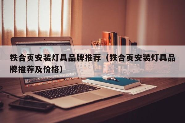 铁合页安装灯具品牌推荐（铁合页安装灯具品牌推荐及价格）