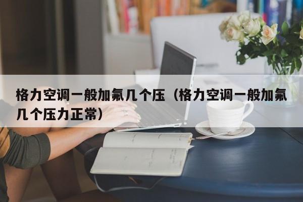 格力空调一般加氟几个压（格力空调一般加氟几个压力正常）