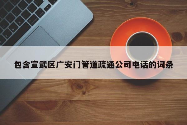 包含宣武区广安门管道疏通公司电话的词条