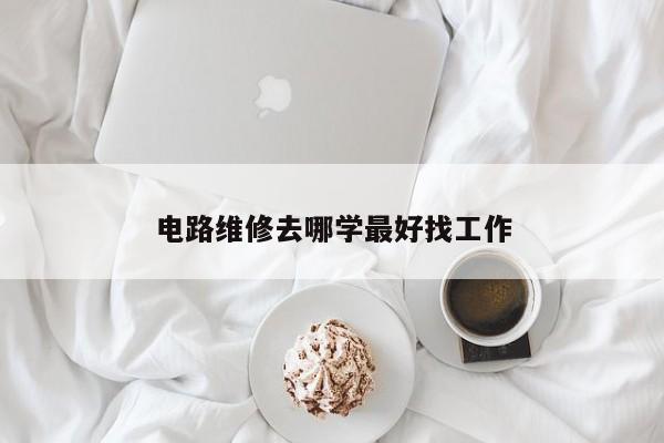 电路维修去哪学最好找工作