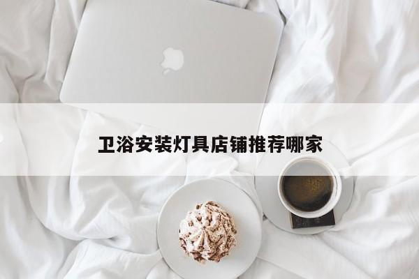 卫浴安装灯具店铺推荐哪家