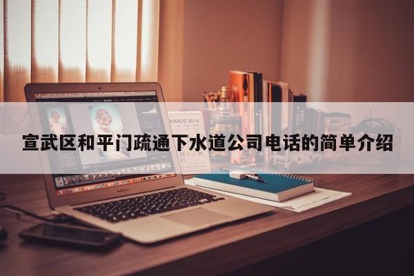 宣武区和平门疏通下水道公司电话的简单介绍